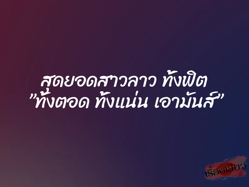 สุดยอดสาวลาว ทั้งฟิต ”ทั้งตอด ทั้งแน่น เอามันส์” 1 สุดยอดสาวลาว ทั้งฟิต ”ทั้งตอด ทั้งแน่น เอามันส์”