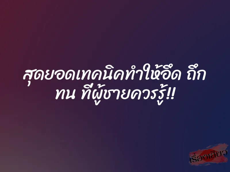 สุดยอดเทคนิคทำให้อึด ถึก ทน ที่ผู้ชายควรรู้!! 1 สุดยอดเทคนิคทำให้อึด ถึก ทน ที่ผู้ชายควรรู้!!