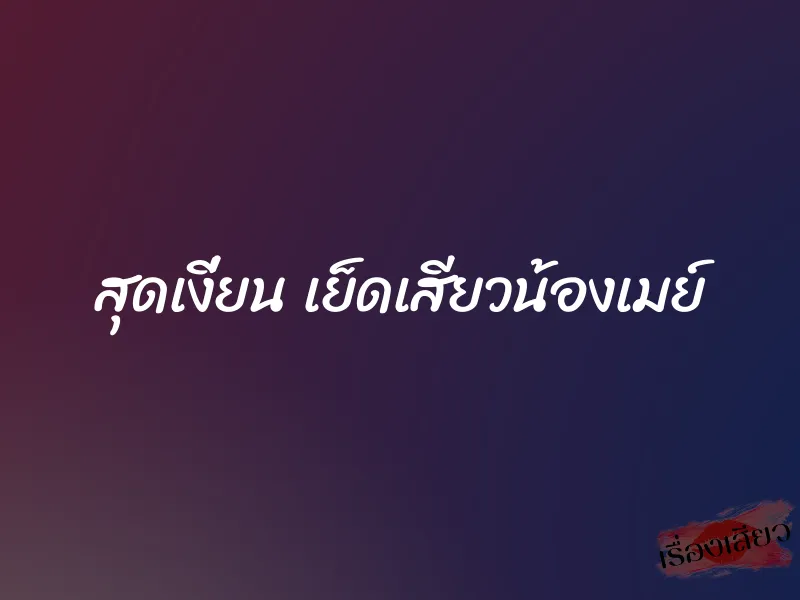 สุดเงี่ยน เย็ดเสียวน้องเมย์ 1 สุดเงี่ยน เย็ดเสียวน้องเมย์