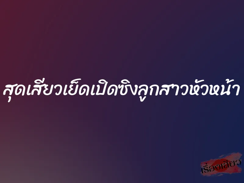สุดเสียวเย็ดเปิดซิงลูกสาวหัวหน้า 9 สุดเสียวเย็ดเปิดซิงลูกสาวหัวหน้า