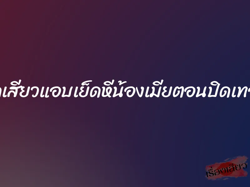 สุดเสียวแอบเย็ดหีน้องเมียตอนปิดเทอม 1 สุดเสียวแอบเย็ดหีน้องเมียตอนปิดเทอม