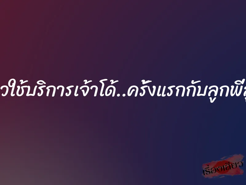 สุดเสียวใช้บริการเจ้าโด้..ครั้งแรกกับลูกพี่ลูกน้อง 1 สุดเสียวใช้บริการเจ้าโด้..ครั้งแรกกับลูกพี่ลูกน้อง