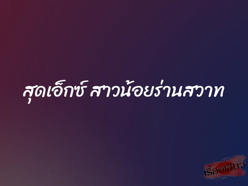 สุดเอ็กซ์ สาวน้อยร่านสวาท 2 สุดเอ็กซ์ สาวน้อยร่านสวาท
