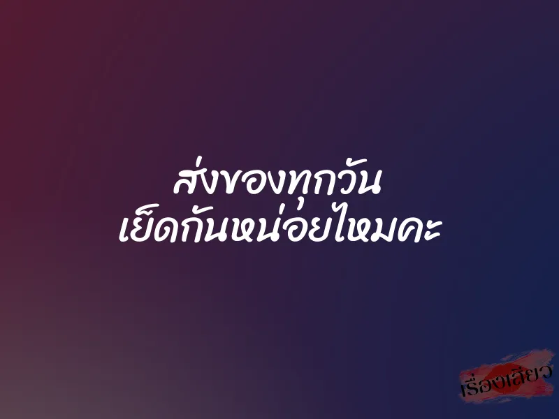 ส่งของทุกวัน เย็ดกันหน่อยไหมคะ 1 ส่งของทุกวัน เย็ดกันหน่อยไหมคะ