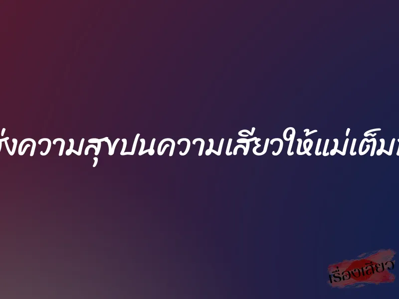 ส่งความสุขปนความเสียวให้แม่เต็มที่ 6 ส่งความสุขปนความเสียวให้แม่เต็มที่