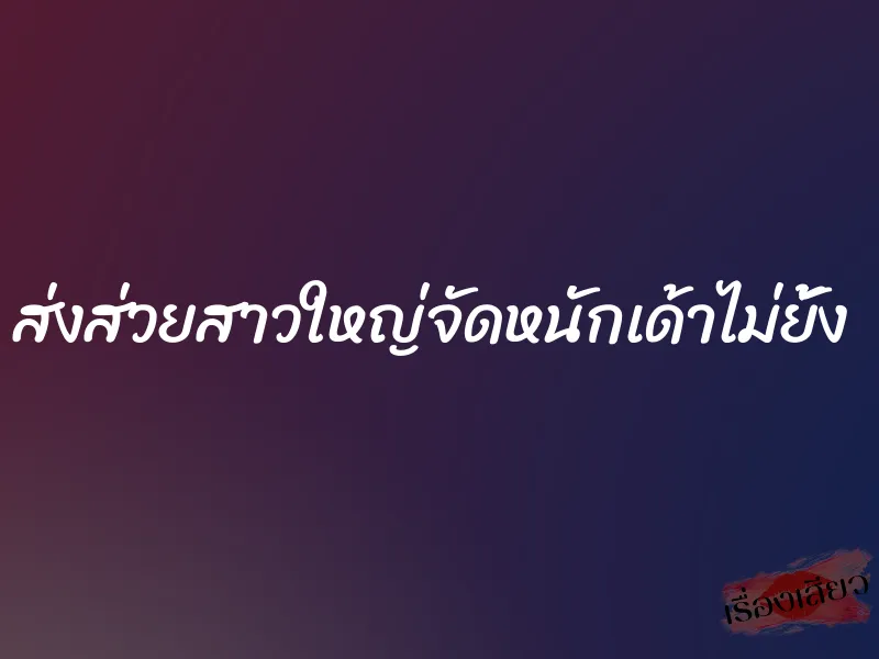 ส่งส่วยสาวใหญ่จัดหนักเด้าไม่ยั้ง 1 ส่งส่วยสาวใหญ่จัดหนักเด้าไม่ยั้ง