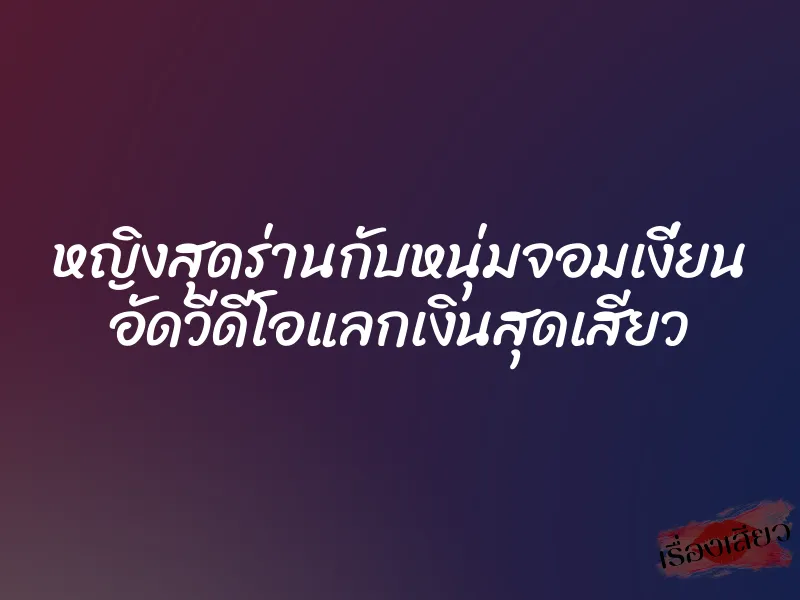 หญิงสุดร่านกับหนุ่มจอมเงี่ยน อัดวีดีโอแลกเงินสุดเสียว 1 หญิงสุดร่านกับหนุ่มจอมเงี่ยน อัดวีดีโอแลกเงินสุดเสียว