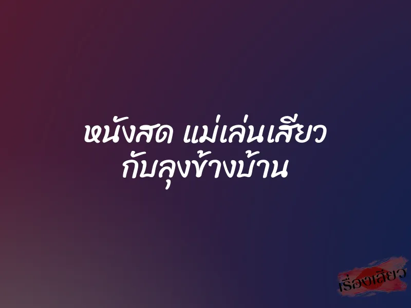หนังสด แม่เล่นเสียว กับลุงข้างบ้าน 1 หนังสด แม่เล่นเสียว กับลุงข้างบ้าน
