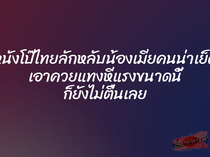 หนังโป๊ไทยลักหลับน้องเมียคนน่าเย็ด เอาควยแทงหีแรงขนาดนี้ ก็ยังไม่ตื่นเลย 2 หนังโป๊ไทยลักหลับน้องเมียคนน่าเย็ด เอาควยแทงหีแรงขนาดนี้ ก็ยังไม่ตื่นเลย