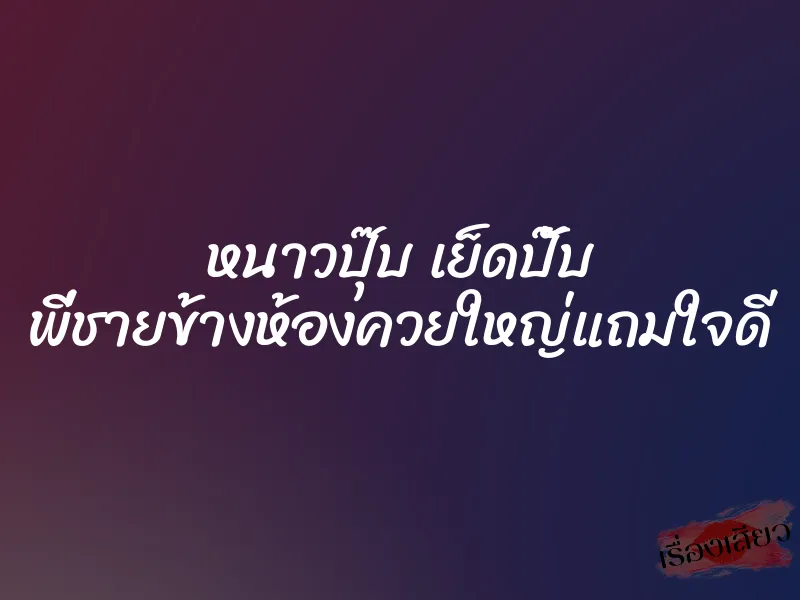 หนาวปุ๊บ เย็ดปั๊บ พี่ชายข้างห้องควยใหญ่แถมใจดี 1 หนาวปุ๊บ เย็ดปั๊บ พี่ชายข้างห้องควยใหญ่แถมใจดี