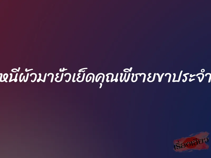 หนีผัวมายั่วเย็ดคุณพี่ชายขาประจำ 1 หนีผัวมายั่วเย็ดคุณพี่ชายขาประจำ