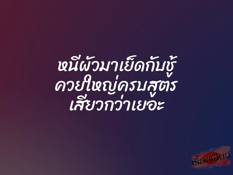 หนีผัวมาเย็ดกับชู้ ควยใหญ่ครบสูตร เสียวกว่าเยอะ 1 หนีผัวมาเย็ดกับชู้ ควยใหญ่ครบสูตร เสียวกว่าเยอะ