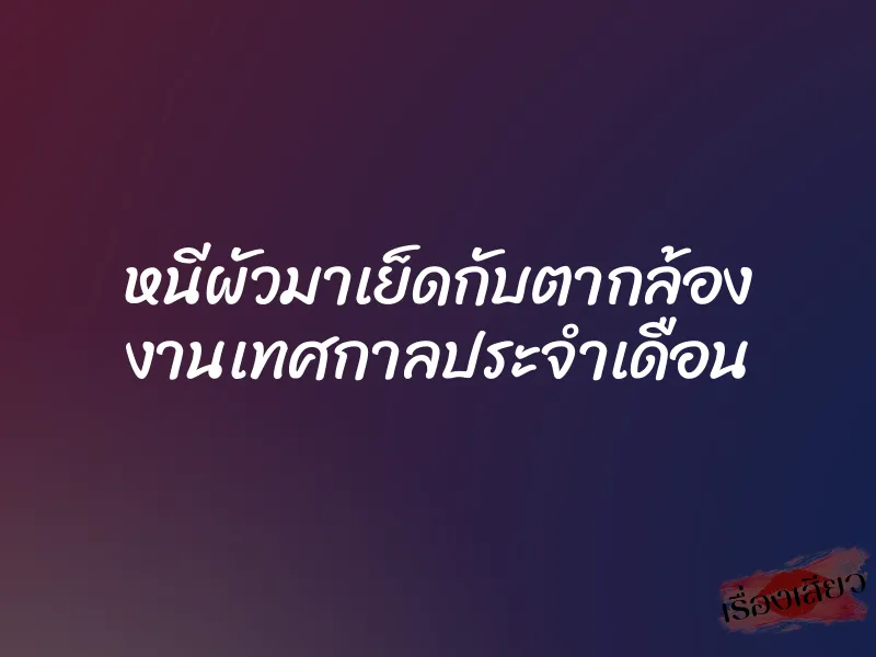 หนีผัวมาเย็ดกับตากล้อง งานเทศกาลประจำเดือน 1 หนีผัวมาเย็ดกับตากล้อง งานเทศกาลประจำเดือน