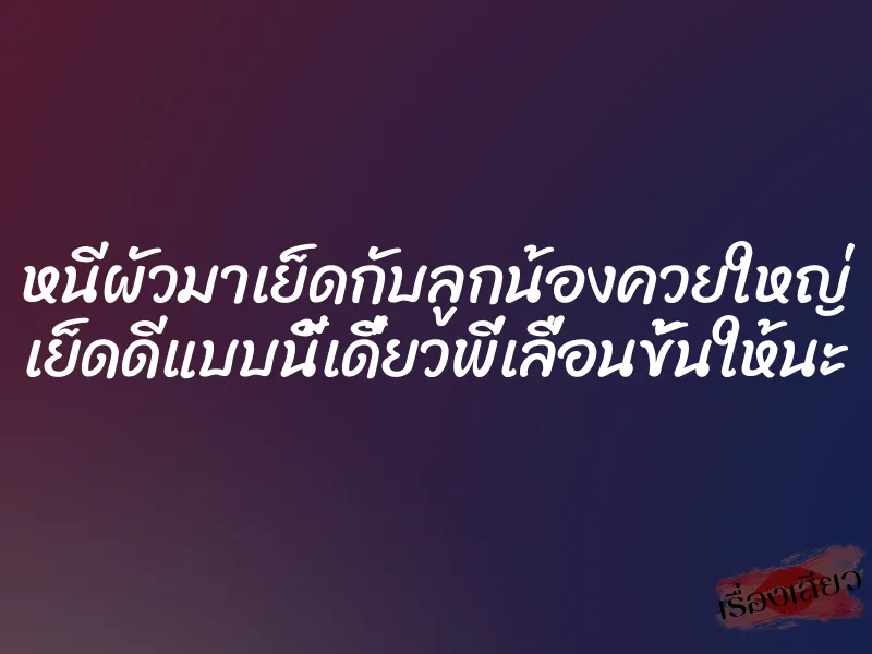 หนีผัวมาเย็ดกับลูกน้องควยใหญ่ เย็ดดีแบบนี้เดี๋ยวพี่เลื่อนขั้นให้นะ 1 หนีผัวมาเย็ดกับลูกน้องควยใหญ่ เย็ดดีแบบนี้เดี๋ยวพี่เลื่อนขั้นให้นะ