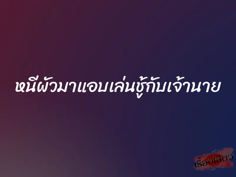 หนีผัวมาแอบเล่นชู้กับเจ้านาย 1 หนีผัวมาแอบเล่นชู้กับเจ้านาย