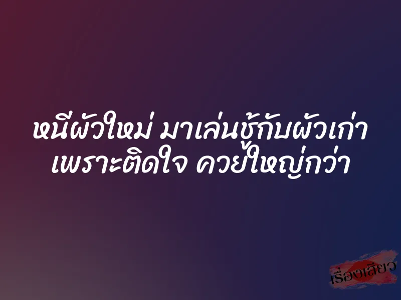 หนีผัวใหม่ มาเล่นชู้กับผัวเก่า เพราะติดใจ ควยใหญ่กว่า 1 หนีผัวใหม่ มาเล่นชู้กับผัวเก่า เพราะติดใจ ควยใหญ่กว่า