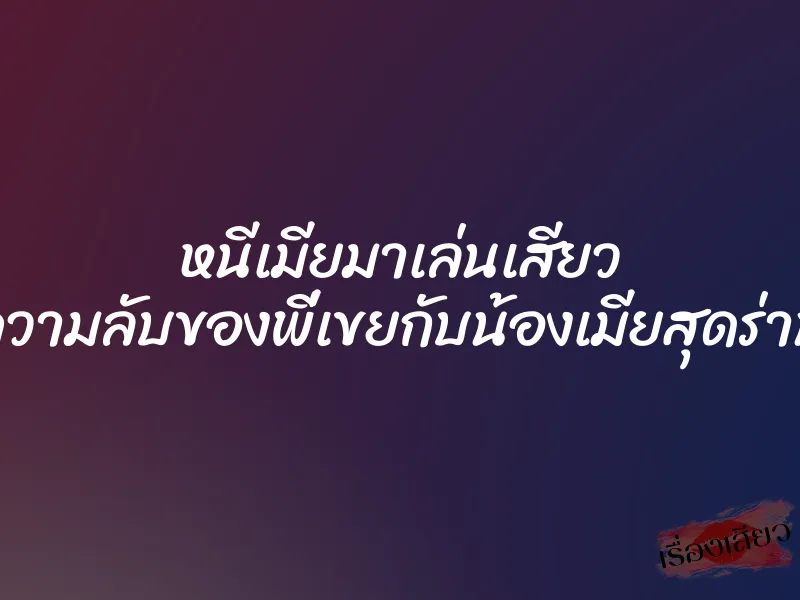 หนีเมียมาเล่นเสียว ความลับของพี่เขยกับน้องเมียสุดร่าน 1 หนีเมียมาเล่นเสียว ความลับของพี่เขยกับน้องเมียสุดร่าน