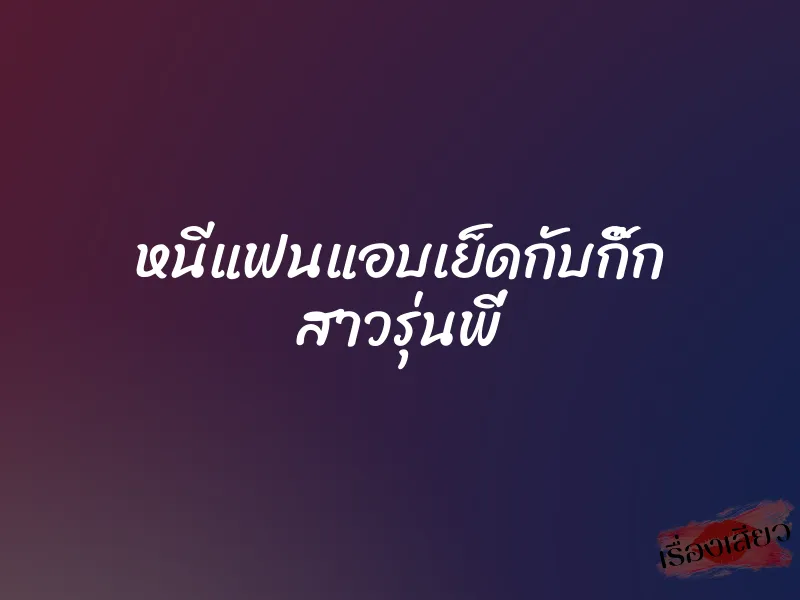 หนีแฟนแอบเย็ดกับกิ๊ก สาวรุ่นพี่ 1 หนีแฟนแอบเย็ดกับกิ๊ก สาวรุ่นพี่