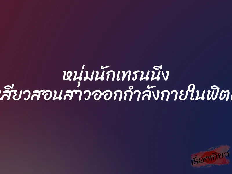 หนุ่มนักเทรนนิ่ง สุดเสียวสอนสาวออกกำลังกายในฟิตเนส 1 หนุ่มนักเทรนนิ่ง สุดเสียวสอนสาวออกกำลังกายในฟิตเนส