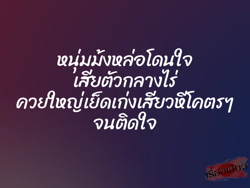 หนุ่มม้งหล่อโดนใจ เสียตัวกลางไร่ ควยใหญ่เย็ดเก่งเสียวหีโคตรๆ จนติดใจ 1 หนุ่มม้งหล่อโดนใจ เสียตัวกลางไร่ ควยใหญ่เย็ดเก่งเสียวหีโคตรๆ จนติดใจ