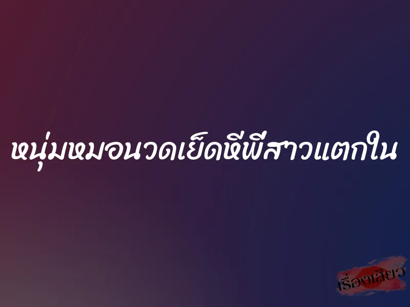 หนุ่มหมอนวดเย็ดหีพี่สาวแตกใน 6 หนุ่มหมอนวดเย็ดหีพี่สาวแตกใน