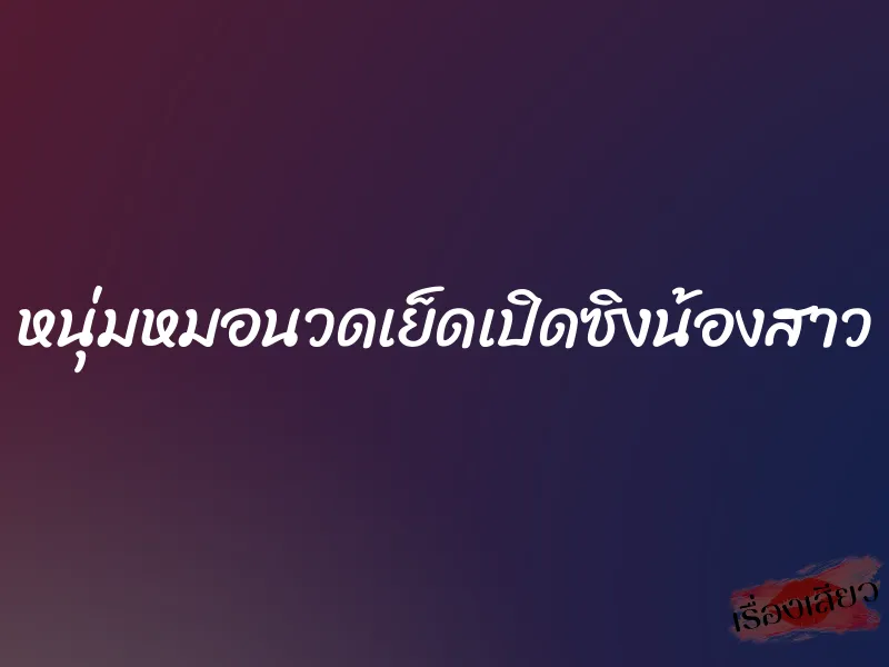 หนุ่มหมอนวดเย็ดเปิดซิงน้องสาว 3 หนุ่มหมอนวดเย็ดเปิดซิงน้องสาว
