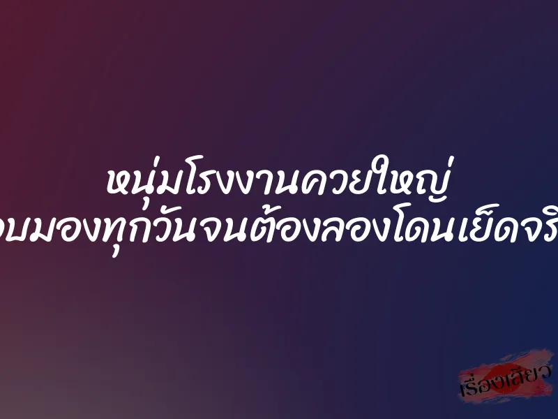 หนุ่มโรงงานควยใหญ่ แอบมองทุกวันจนต้องลองโดนเย็ดจริงๆ 1 หนุ่มโรงงานควยใหญ่ แอบมองทุกวันจนต้องลองโดนเย็ดจริงๆ