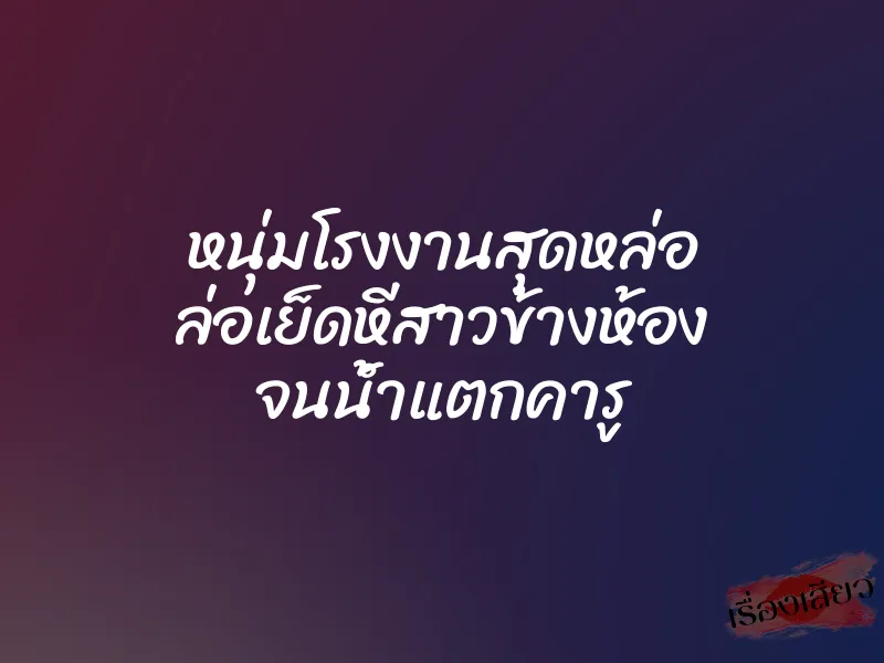 หนุ่มโรงงานสุดหล่อ ล่อเย็ดหีสาวข้างห้อง จนน้ำแตกคารู 1 หนุ่มโรงงานสุดหล่อ ล่อเย็ดหีสาวข้างห้อง จนน้ำแตกคารู