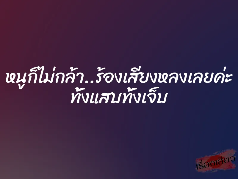 หนูก็ไม่กล้า..ร้องเสียงหลงเลยค่ะ ทั้งแสบทั้งเจ็บ 1 หนูก็ไม่กล้า..ร้องเสียงหลงเลยค่ะ ทั้งแสบทั้งเจ็บ