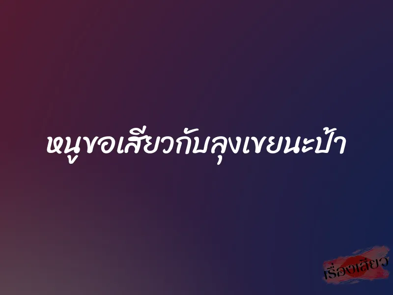 หนูขอเสียวกับลุงเขยนะป้า 1 หนูขอเสียวกับลุงเขยนะป้า