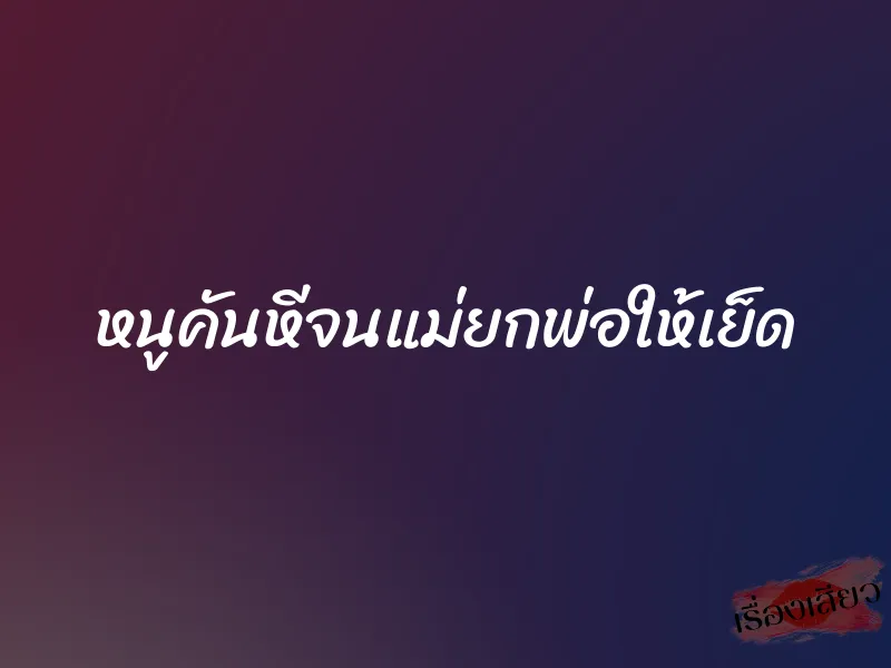 หนูคันหีจนแม่ยกพ่อให้เย็ด 1 หนูคันหีจนแม่ยกพ่อให้เย็ด