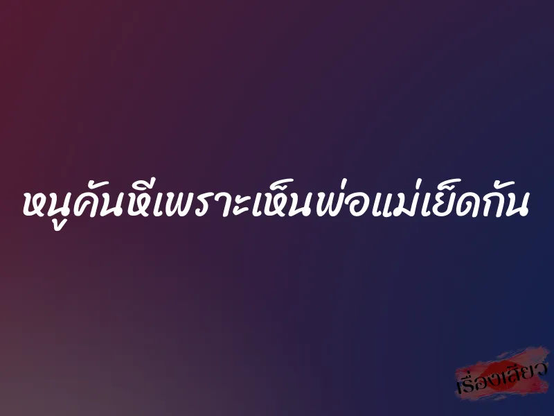 หนูคันหีเพราะเห็นพ่อแม่เย็ดกัน 1 หนูคันหีเพราะเห็นพ่อแม่เย็ดกัน