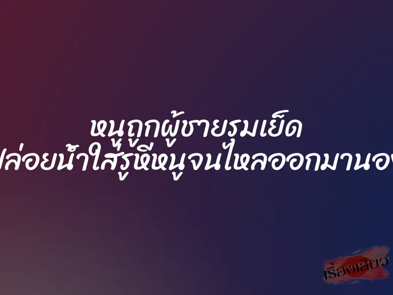 หนูถูกผู้ชายรุมเย็ด ”พวกเขาปล่อยน้ำใส่รูหีหนูจนไหลออกมานองข้างนอก” 1 หนูถูกผู้ชายรุมเย็ด ”พวกเขาปล่อยน้ำใส่รูหีหนูจนไหลออกมานองข้างนอก”