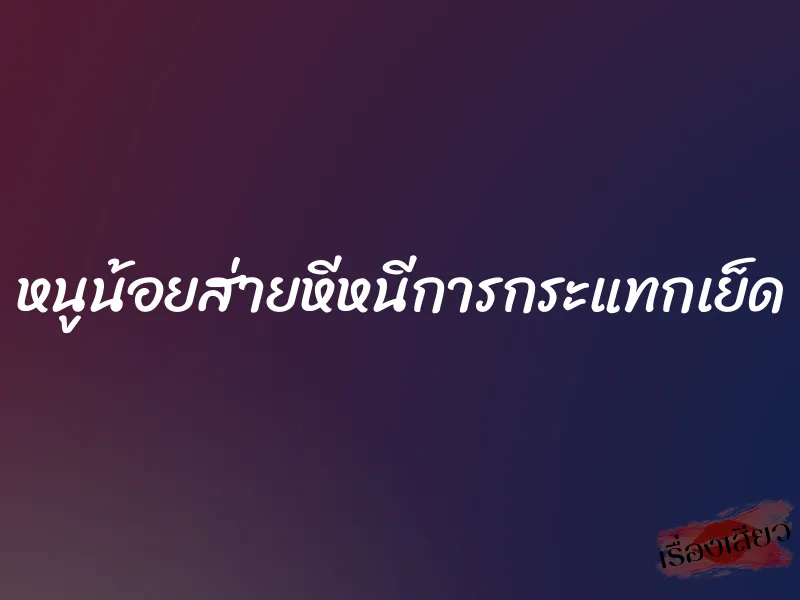 หนูน้อยส่ายหีหนีการกระแทกเย็ด 5 หนูน้อยส่ายหีหนีการกระแทกเย็ด