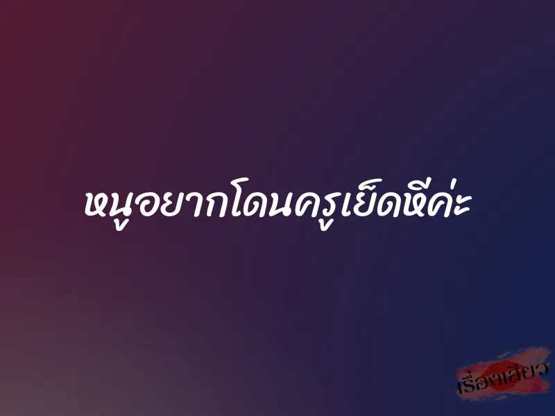 หนูอยากโดนครูเย็ดหีค่ะ 1 หนูอยากโดนครูเย็ดหีค่ะ
