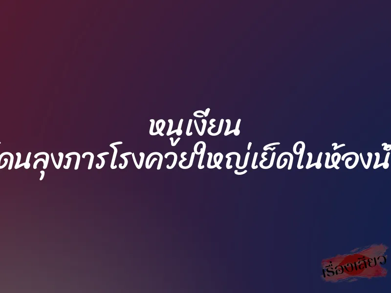 หนูเงี่ยน โดนลุงภารโรงควยใหญ่เย็ดในห้องน้ำ 1 หนูเงี่ยน โดนลุงภารโรงควยใหญ่เย็ดในห้องน้ำ