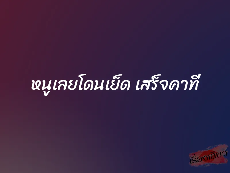 หนูเลยโดนเย็ด เสร็จคาที่ 1 หนูเลยโดนเย็ด เสร็จคาที่