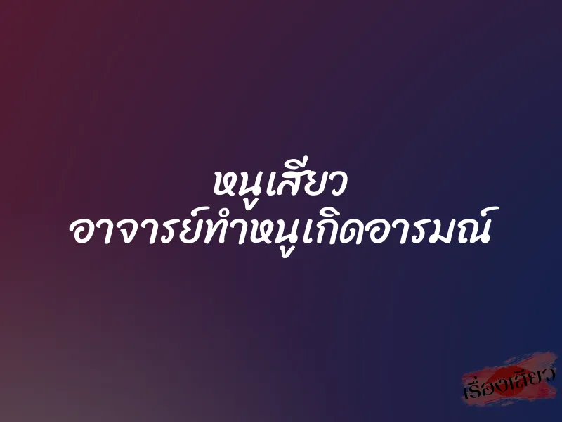หนูเสียว อาจารย์ทำหนูเกิดอารมณ์ 1 หนูเสียว อาจารย์ทำหนูเกิดอารมณ์