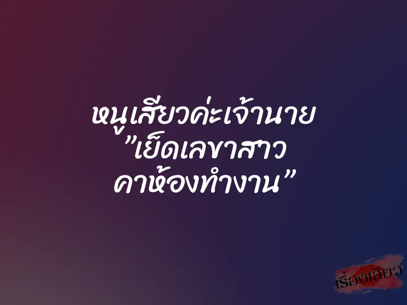 หนูเสียวค่ะเจ้านาย ”เย็ดเลขาสาว คาห้องทำงาน” 1 หนูเสียวค่ะเจ้านาย ”เย็ดเลขาสาว คาห้องทำงาน”