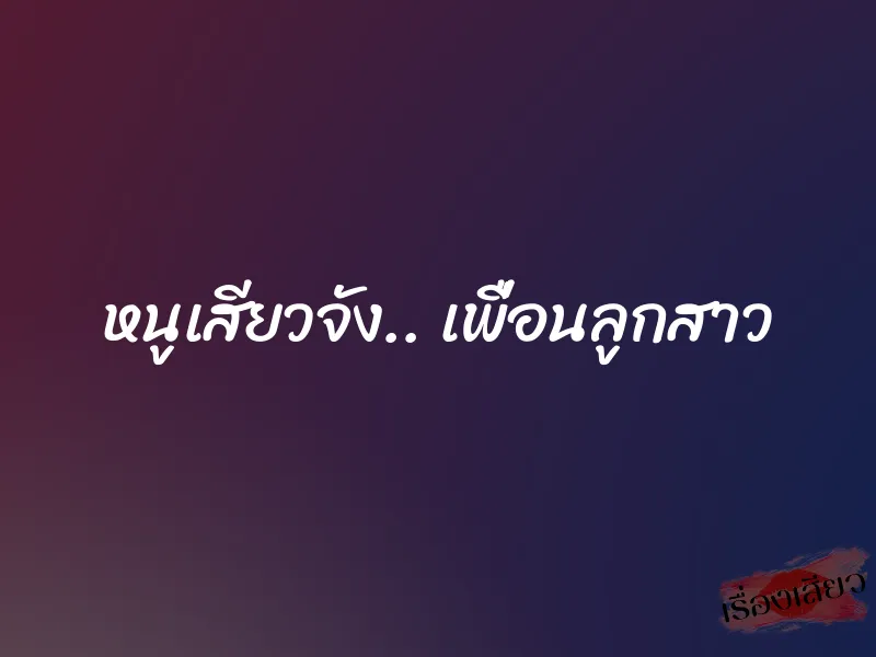 หนูเสียวจัง.. เพื่อนลูกสาว 1 หนูเสียวจัง.. เพื่อนลูกสาว