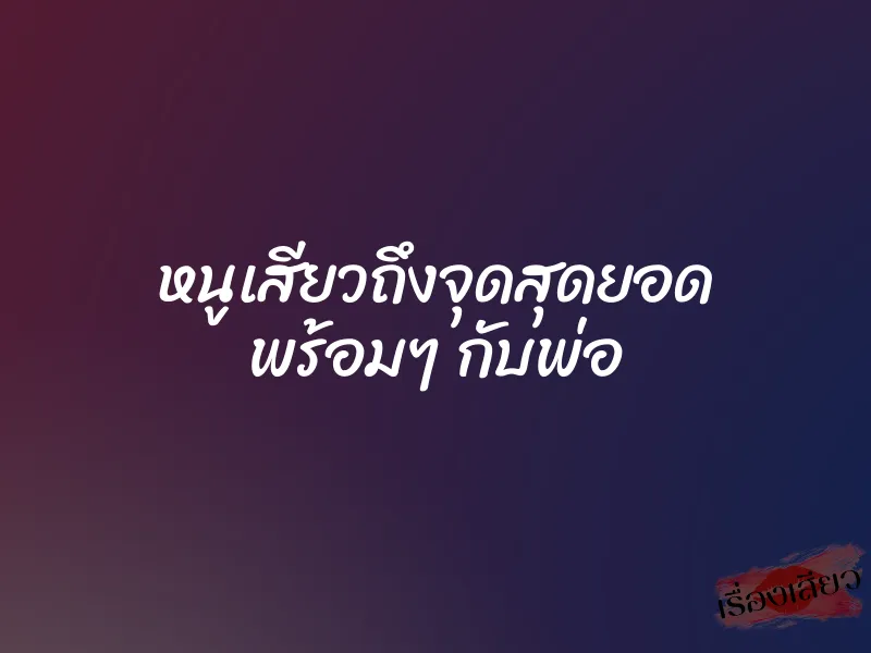 หนูเสียวถึงจุดสุดยอด พร้อมๆ กับพ่อ 8 หนูเสียวถึงจุดสุดยอด พร้อมๆ กับพ่อ