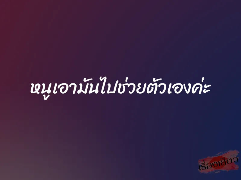 หนูเอามันไปช่วยตัวเองค่ะ 1 หนูเอามันไปช่วยตัวเองค่ะ