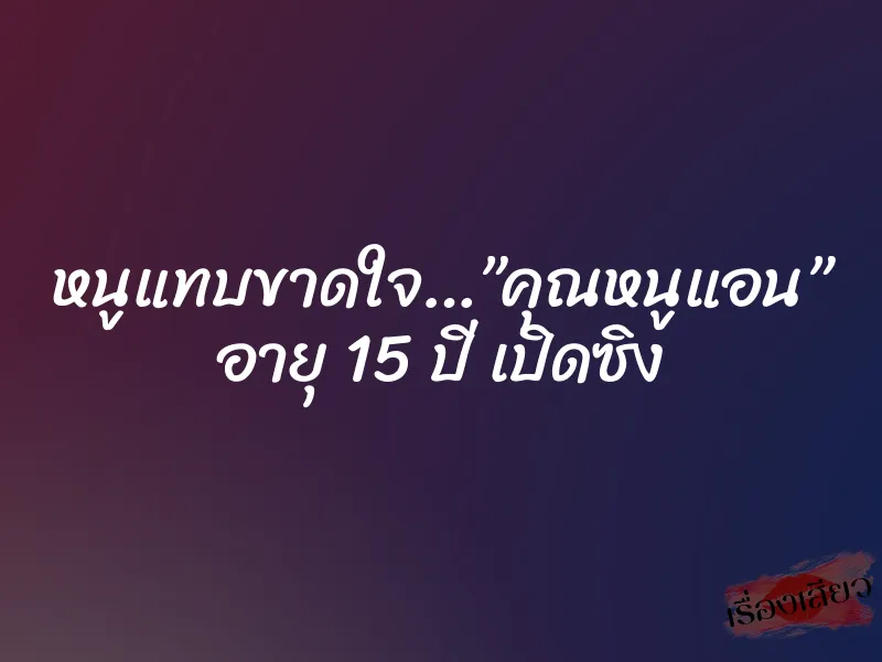 หนูแทบขาดใจ…”คุณหนูแอน” อายุ 15 ปี เปิดซิง 1 หนูแทบขาดใจ…”คุณหนูแอน” อายุ 15 ปี เปิดซิง