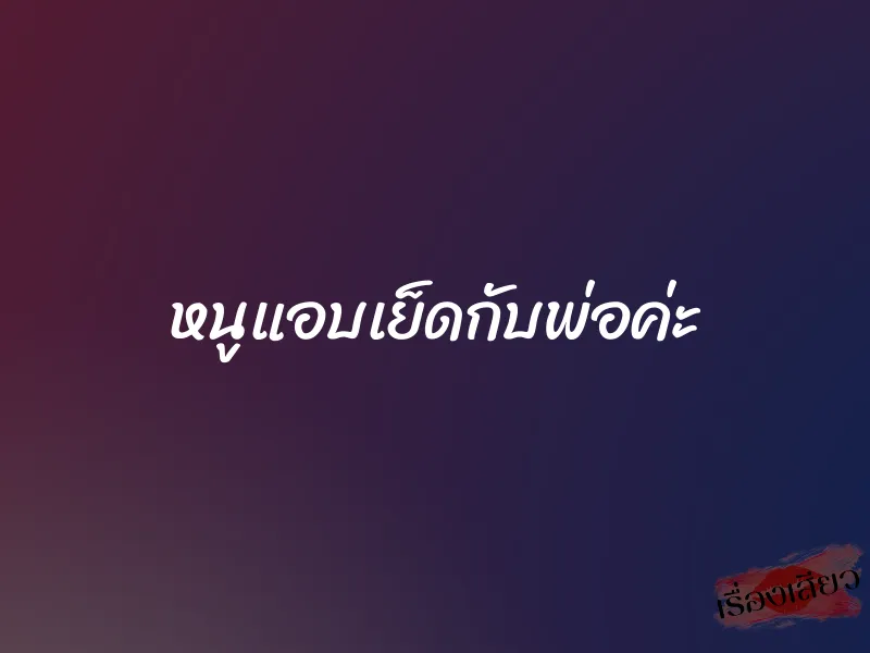 หนูแอบเย็ดกับพ่อค่ะ 1 หนูแอบเย็ดกับพ่อค่ะ