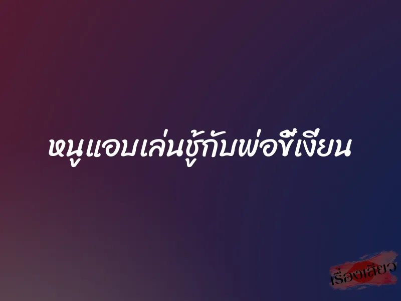 หนูแอบเล่นชู้กับพ่อขี้เงี่ยน 1 หนูแอบเล่นชู้กับพ่อขี้เงี่ยน