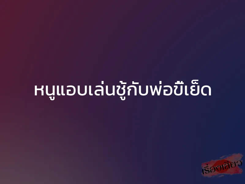 หนูแอบเล่นชู้กับพ่อขี้เย็ด 1 หนูแอบเล่นชู้กับพ่อขี้เย็ด