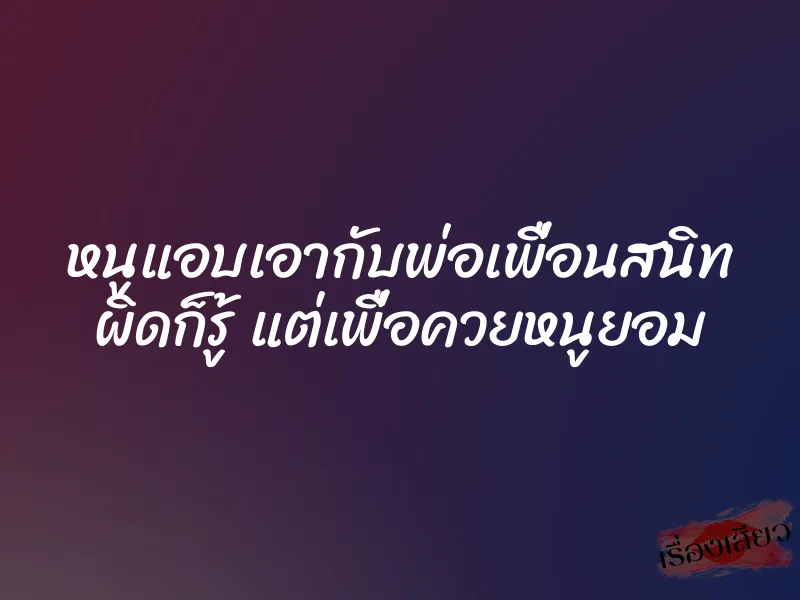 หนูแอบเอากับพ่อเพื่อนสนิท ผิดก็รู้ แต่เพื่อควยหนูยอม 1 หนูแอบเอากับพ่อเพื่อนสนิท ผิดก็รู้ แต่เพื่อควยหนูยอม
