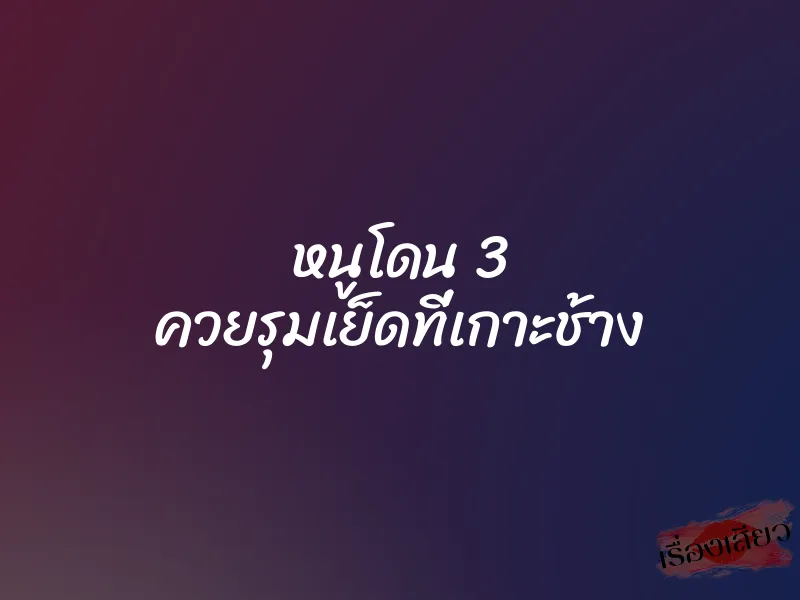 หนูโดน 3 ควยรุมเย็ดที่เกาะช้าง 1 หนูโดน 3 ควยรุมเย็ดที่เกาะช้าง