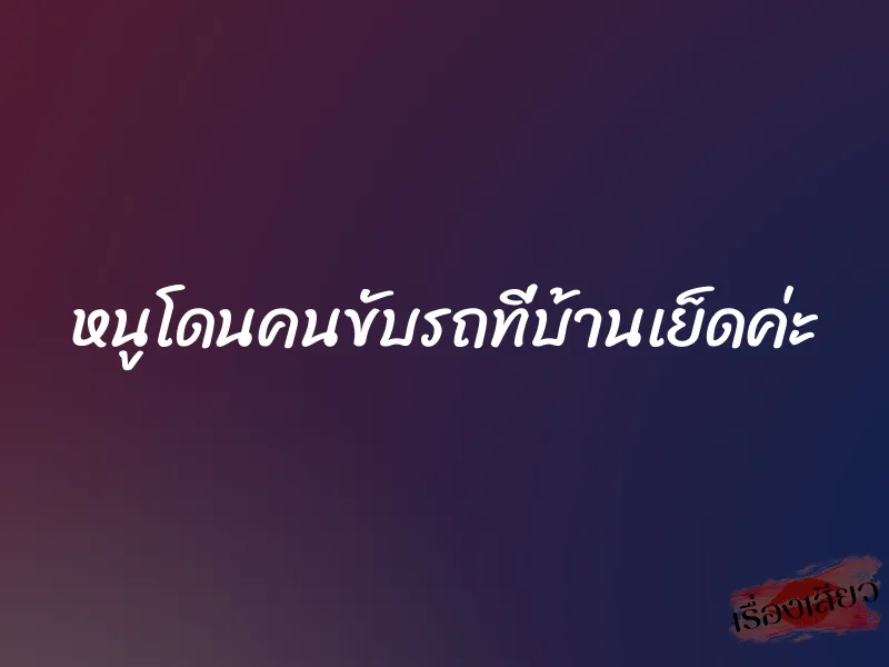 หนูโดนคนขับรถที่บ้านเย็ดค่ะ 1 หนูโดนคนขับรถที่บ้านเย็ดค่ะ