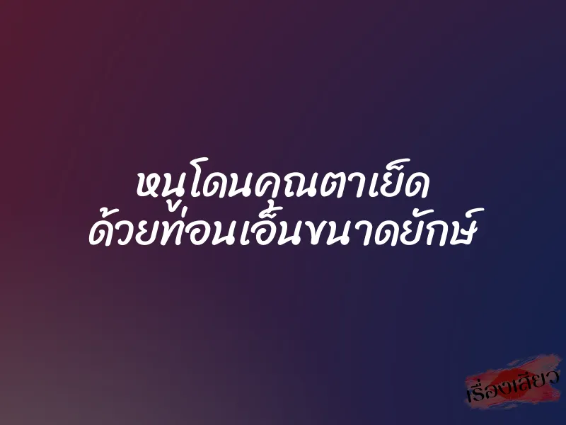 หนูโดนคุณตาเย็ด ด้วยท่อนเอ็นขนาดยักษ์ 1 หนูโดนคุณตาเย็ด ด้วยท่อนเอ็นขนาดยักษ์